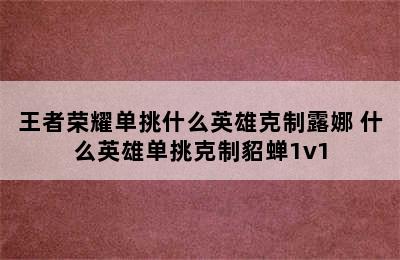 王者荣耀单挑什么英雄克制露娜 什么英雄单挑克制貂蝉1v1